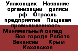 Упаковщик › Название организации ­ диписи.рф › Отрасль предприятия ­ Пищевая промышленность › Минимальный оклад ­ 17 000 - Все города Работа » Вакансии   . Крым,Каховское